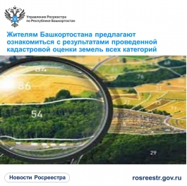 Жителям Башкортостана предлагают ознакомиться с результатами проведенной кадастровой оценки земель всех категорий